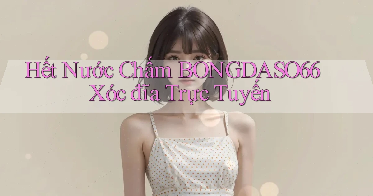 hết nước chấm bongdaso66 xóc đĩa trực tuyến