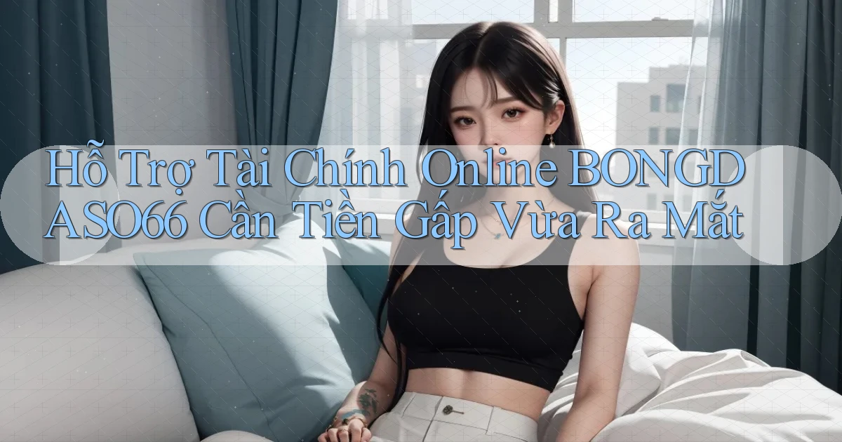 hỗ trợ tài chính online bongdaso66 cần tiền gấp vừa ra mắt