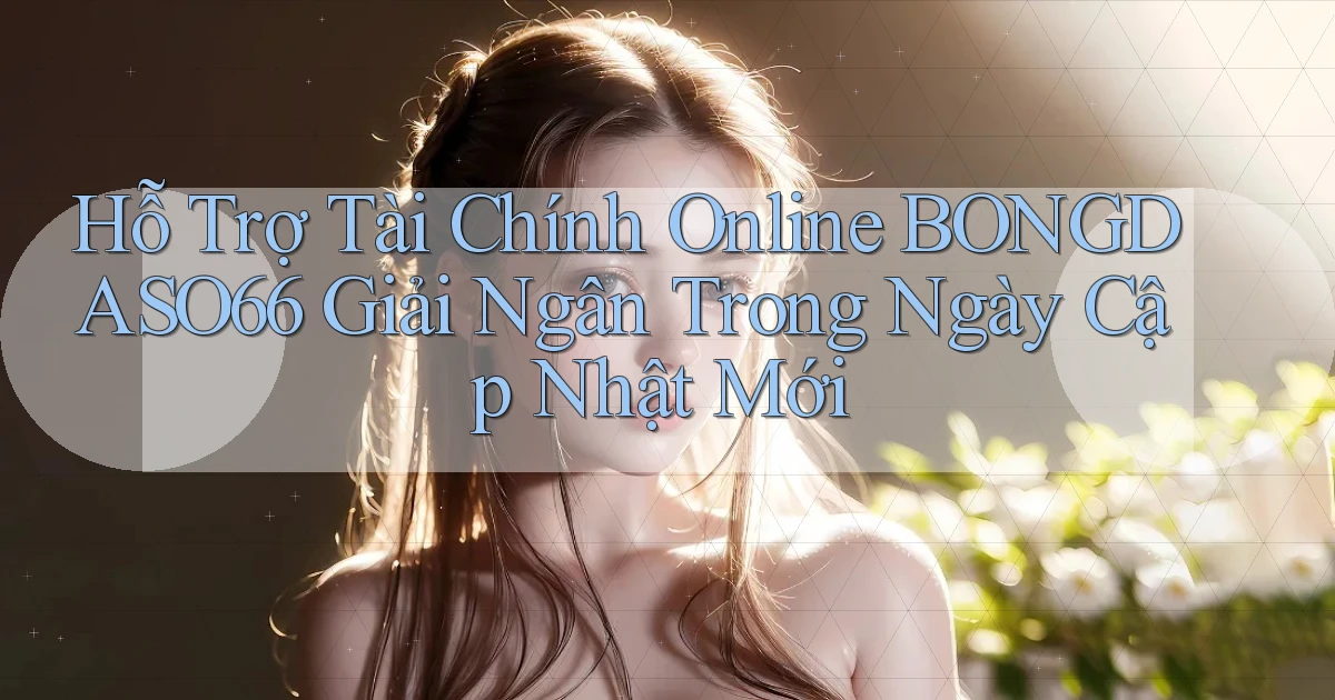 hỗ trợ tài chính online bongdaso66 giải ngân trong ngày cập nhật mới