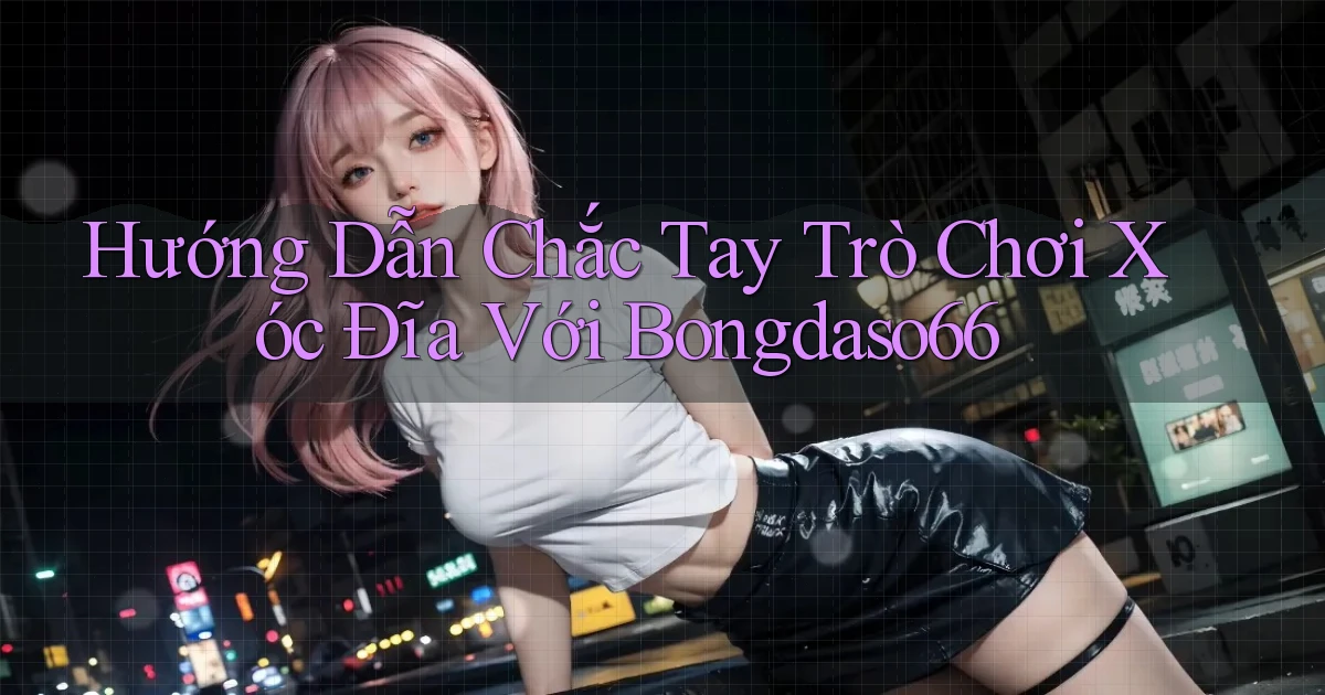 hướng dẫn chắc tay trò chơi xóc đĩa với bongdaso66