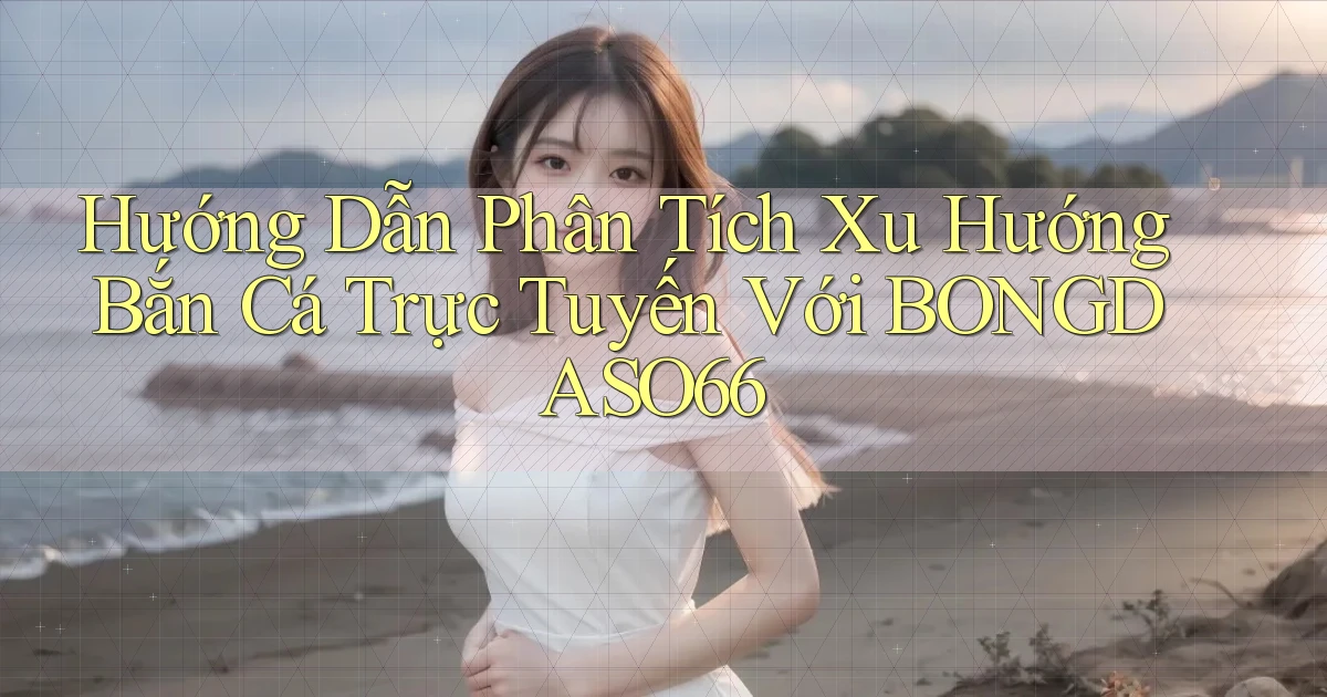 hướng dẫn phân tích xu hướng bắn cá trực tuyến với bongdaso66