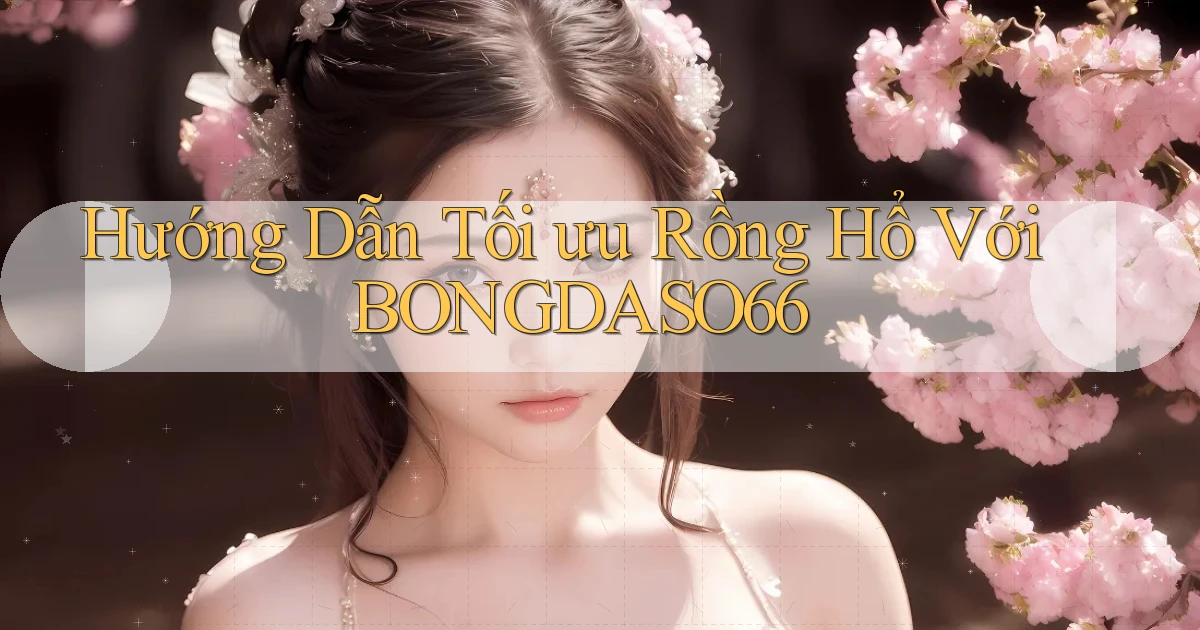 hướng dẫn tối ưu rồng hổ với bongdaso66