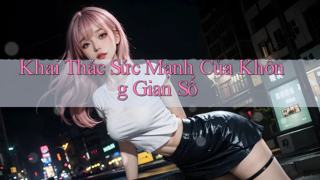 Khai Thác Sức Mạnh Của Không Gian Số