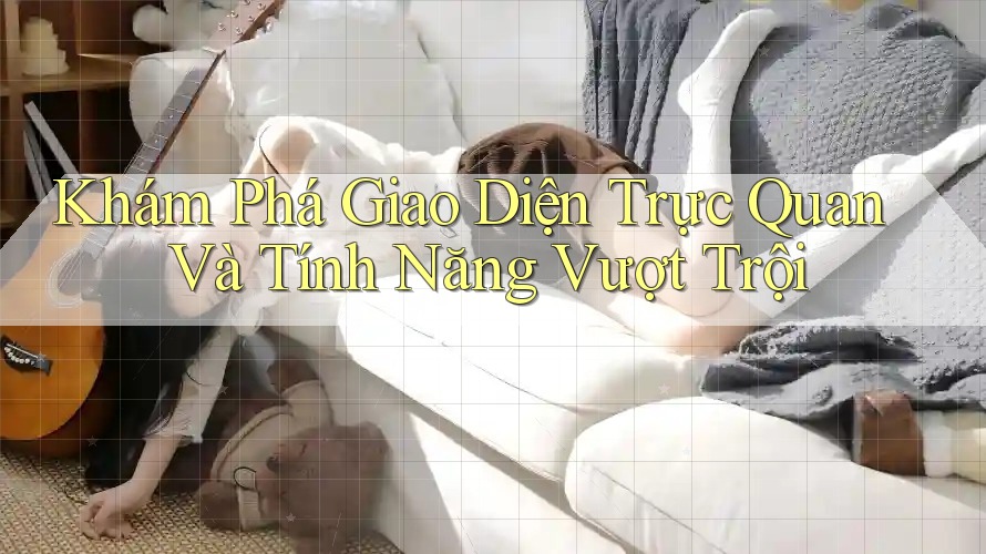 Khám Phá Giao Diện Trực Quan Và Tính Năng Vượt Trội