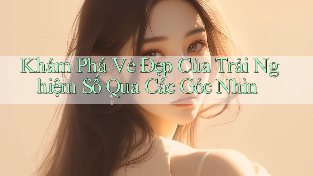 Khám Phá Vẻ Đẹp Của Trải Nghiệm Số Qua Các Góc Nhìn