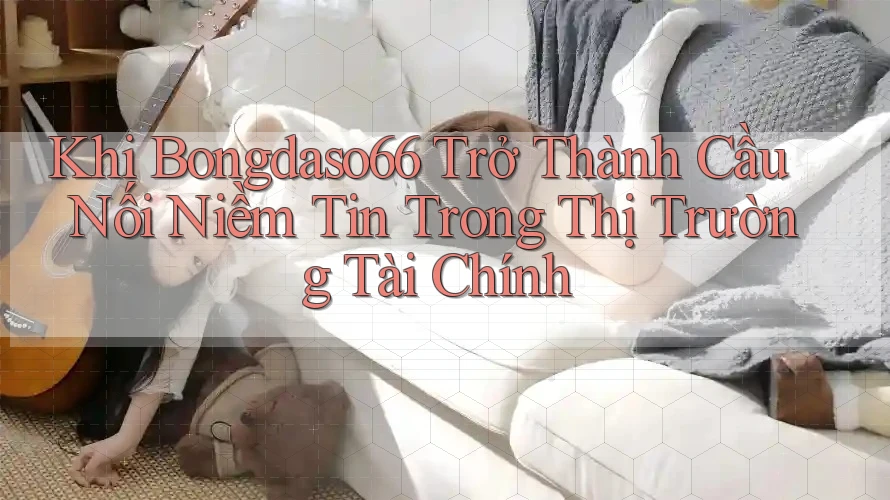 Khi Bongdaso66 Trở Thành Cầu Nối Niềm Tin Trong Thị Trường Tài Chính