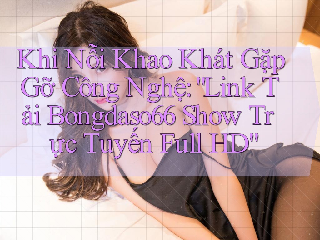 Khi Nỗi Khao Khát Gặp Gỡ Công Nghệ: “Link Tải Bongdaso66 Show Trực Tuyến Full HD”
