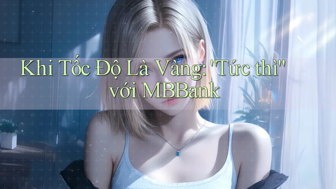 Khi Tốc Độ Là Vàng: “Tức thì” với MBBank