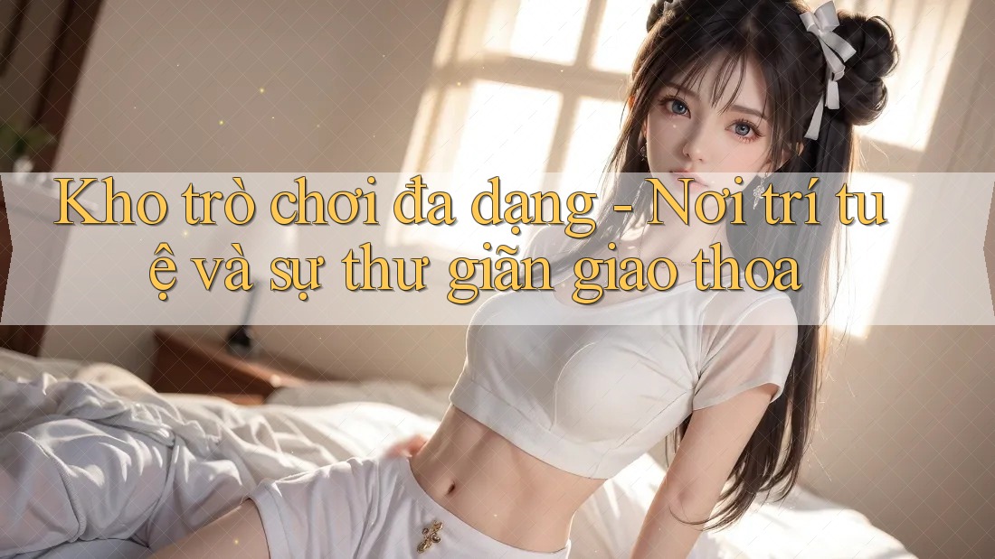 Kho trò chơi đa dạng - Nơi trí tuệ và sự thư giãn giao thoa
