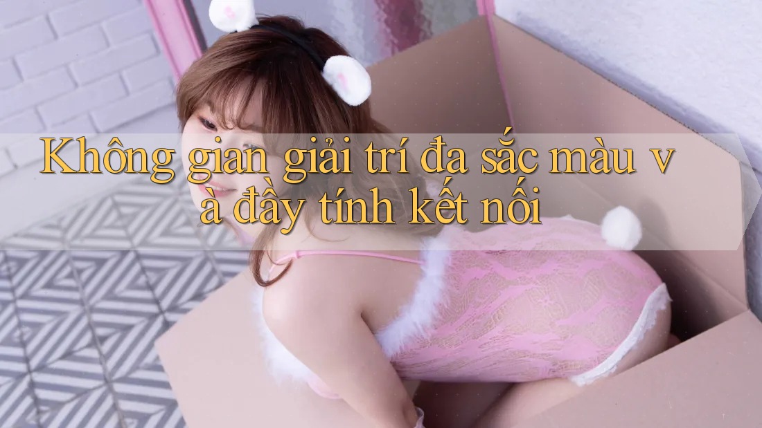 Không gian giải trí đa sắc màu và đầy tính kết nối