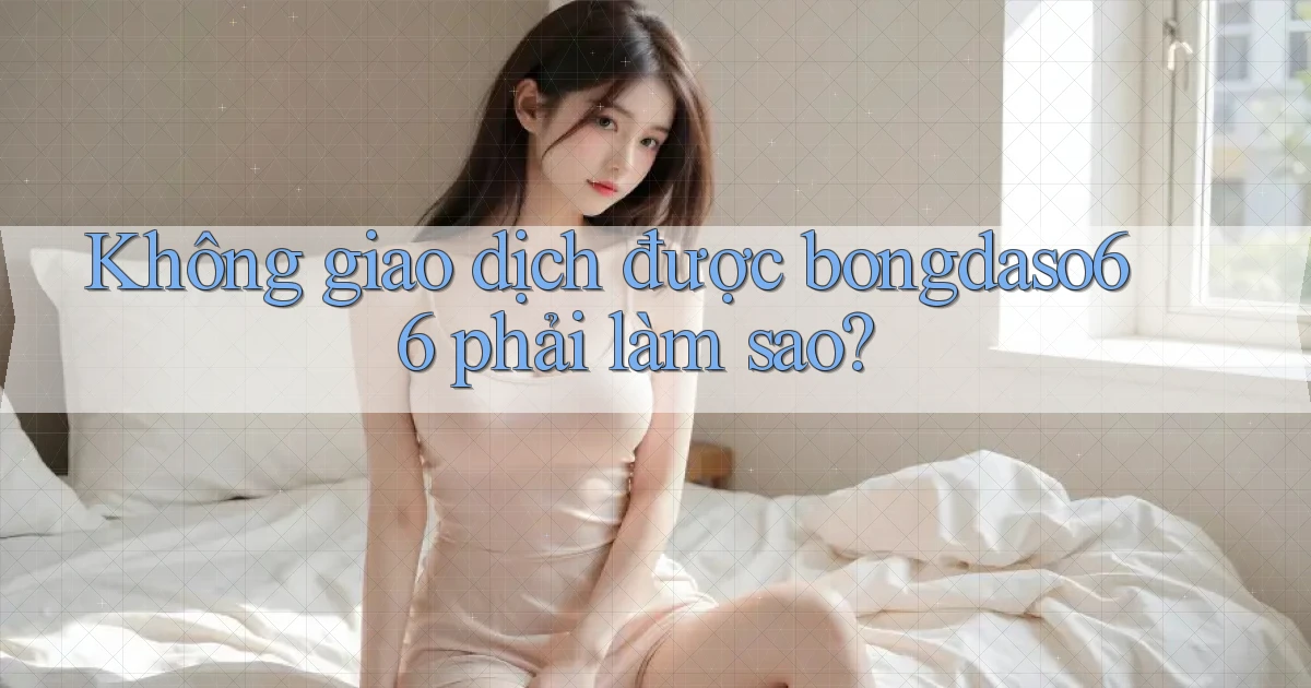 không giao dịch được bongdaso66 phải làm sao