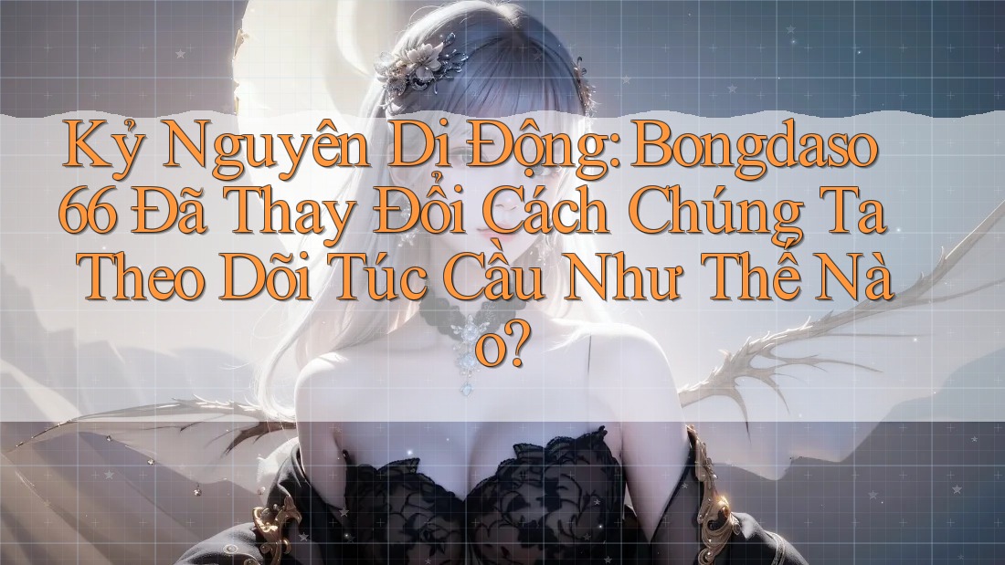 Kỷ Nguyên Di Động: Bongdaso66 Đã Thay Đổi Cách Chúng Ta Theo Dõi Túc Cầu Như Thế Nào?