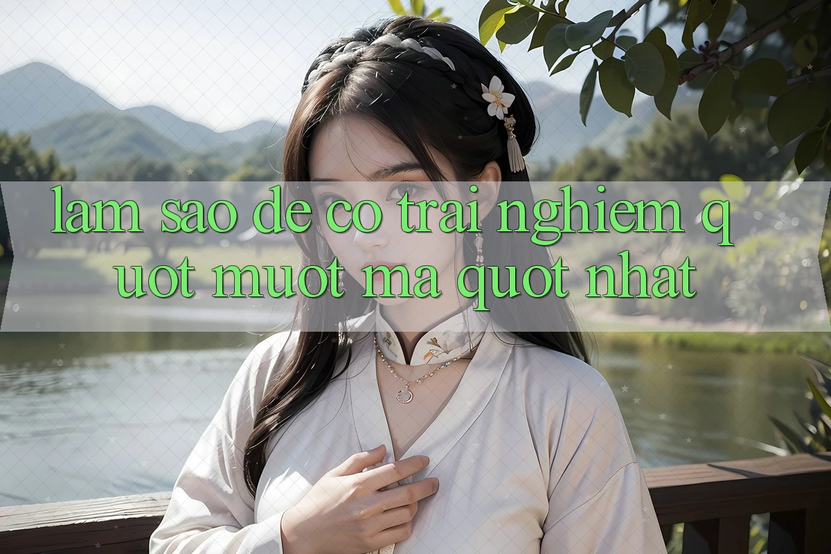 Làm sao để có trải nghiệm " mượt mà" nhất?