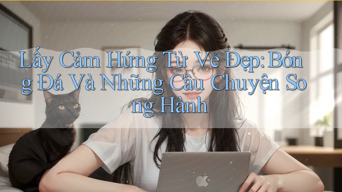 Lấy Cảm Hứng Từ Vẻ Đẹp: Bóng Đá Và Những Câu Chuyện Song Hành