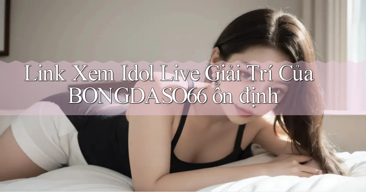 link xem idol live giải trí của bongdaso66 ổn định