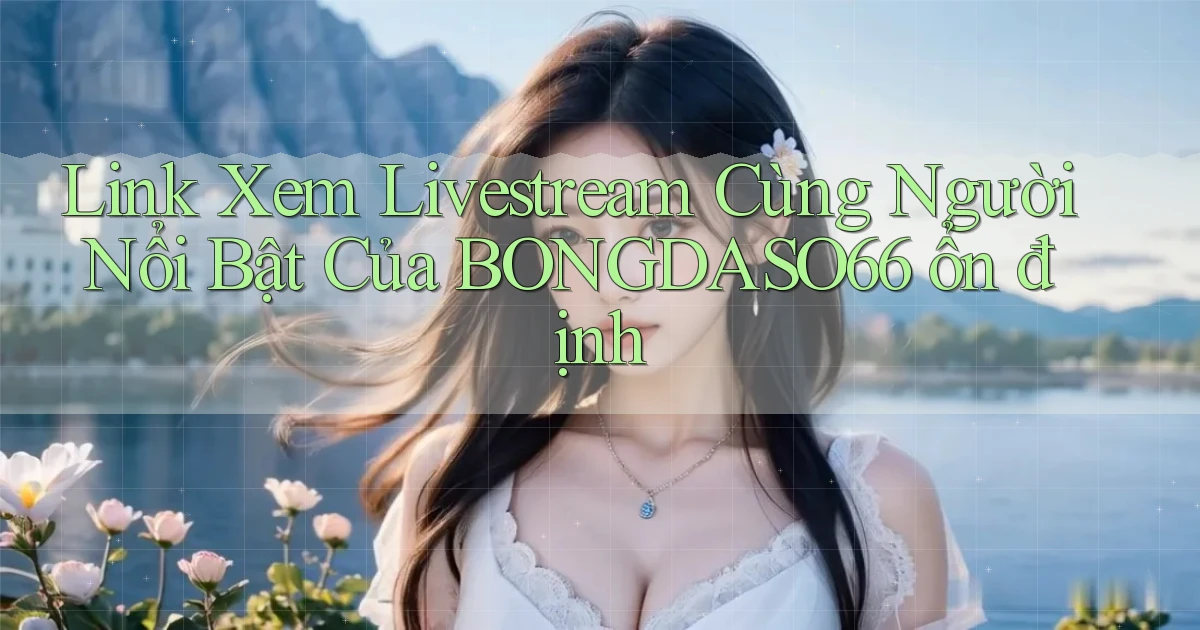 link xem livestream cùng người nổi bật của bongdaso66 ổn định