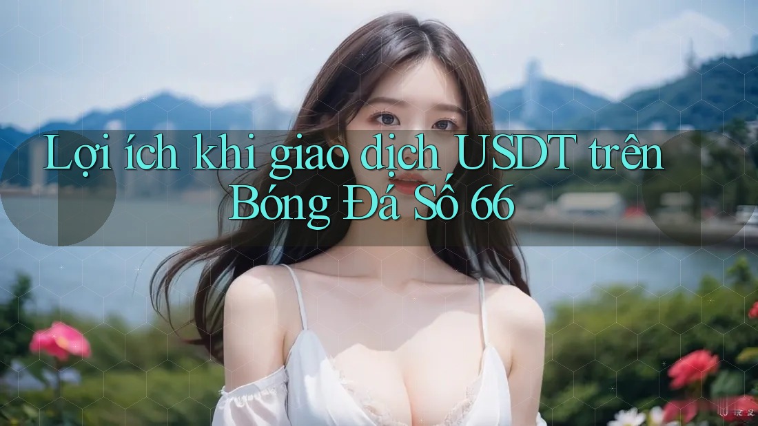 Lợi ích khi giao dịch USDT trên Bóng Đá Số 66