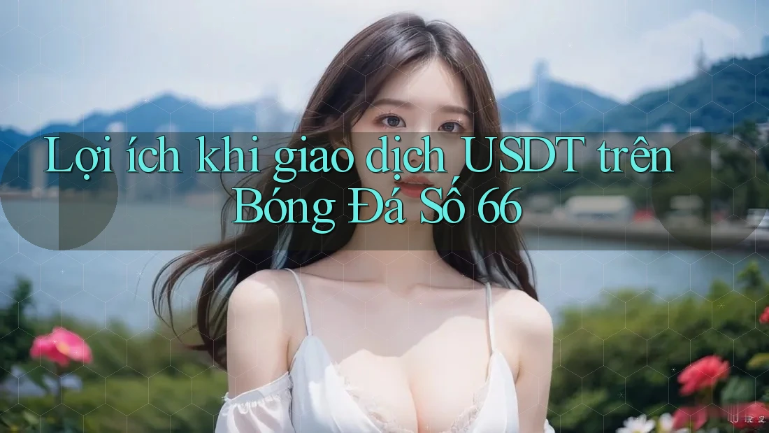 Lợi ích khi giao dịch USDT trên Bóng Đá Số 66