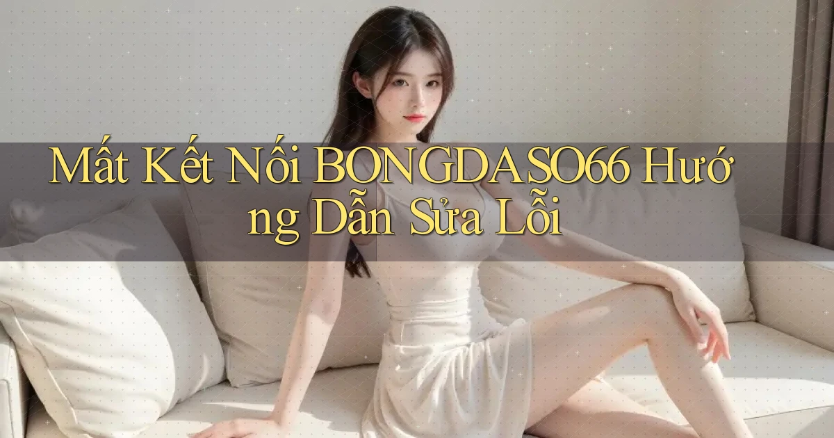 mất kết nối bongdaso66 hướng dẫn sửa lỗi