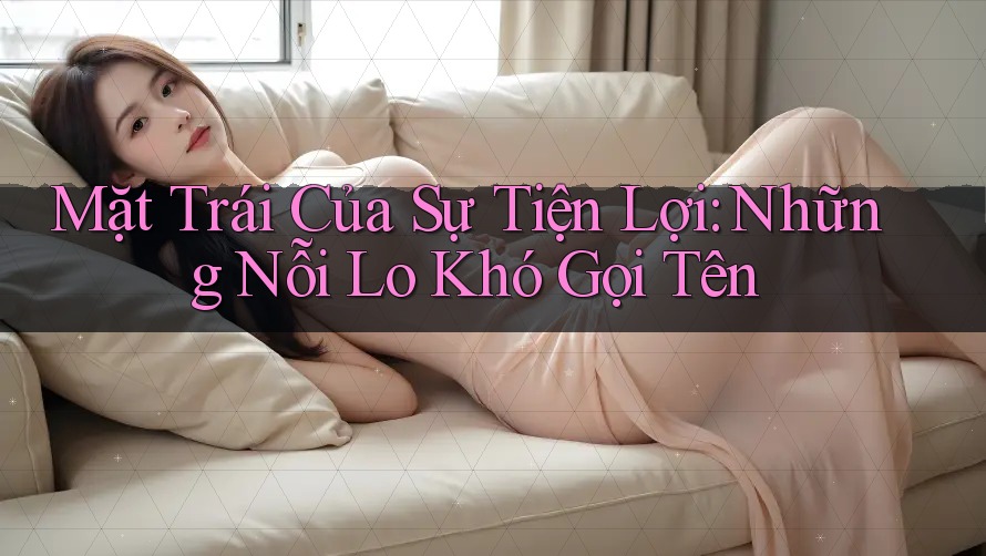 Mặt Trái Của Sự Tiện Lợi: Những Nỗi Lo Khó Gọi Tên