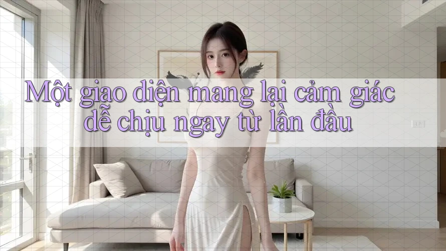 Một giao diện mang lại cảm giác dễ chịu ngay từ lần đầu