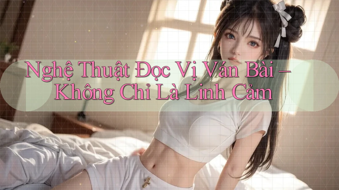 Nghệ Thuật Đọc Vị Ván Bài – Không Chỉ Là Linh Cảm