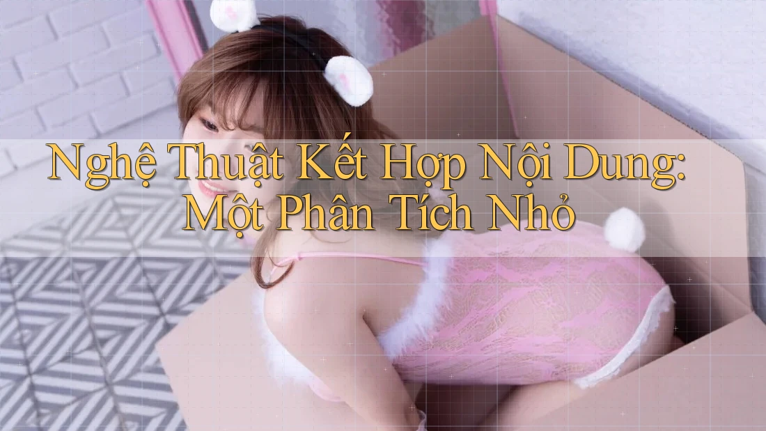 Nghệ Thuật Kết Hợp Nội Dung: Một Phân Tích Nhỏ