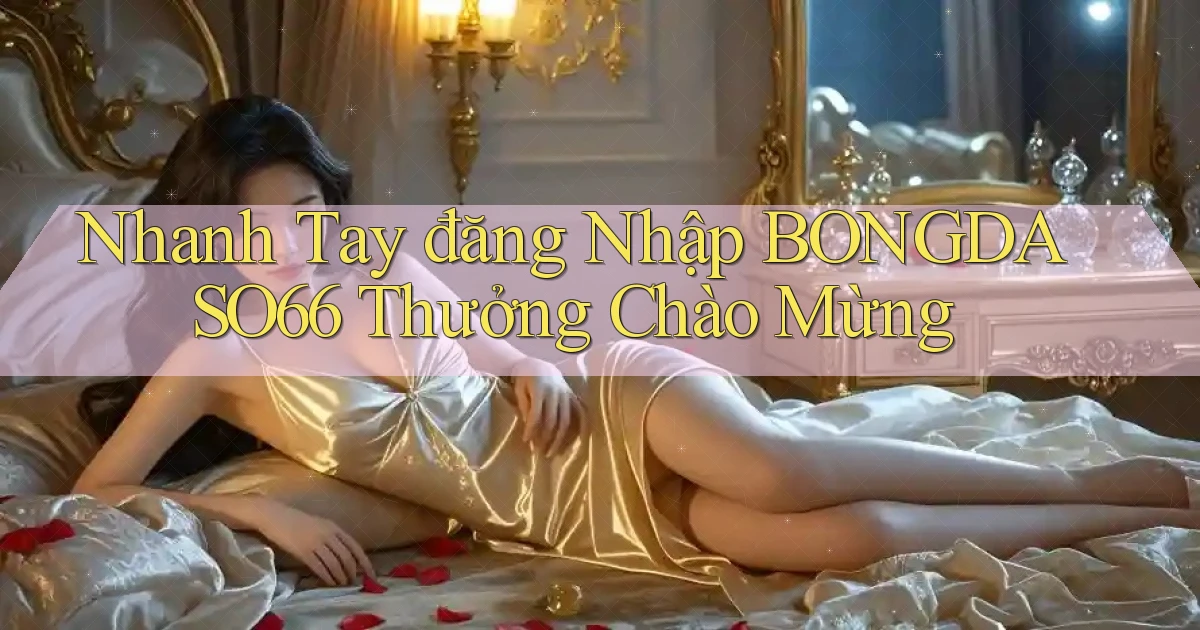 nhanh tay đăng nhập bongdaso66 thưởng chào mừng