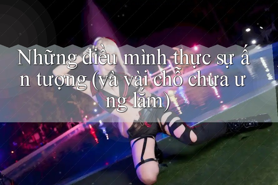 Những điều mình thực sự ấn tượng (và vài chỗ chưa ưng lắm)