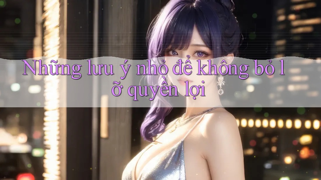 Những lưu ý nhỏ để không bỏ lỡ quyền lợi