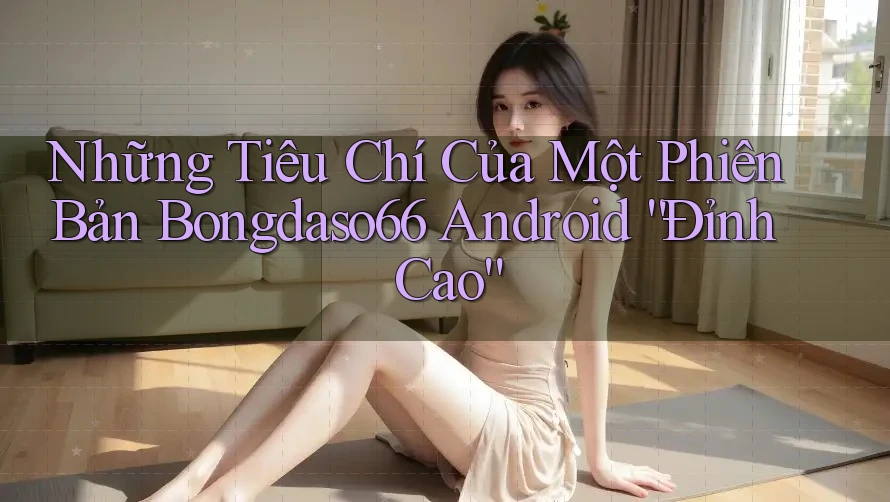 Những Tiêu Chí Của Một Phiên Bản Bongdaso66 Android “Đỉnh Cao”