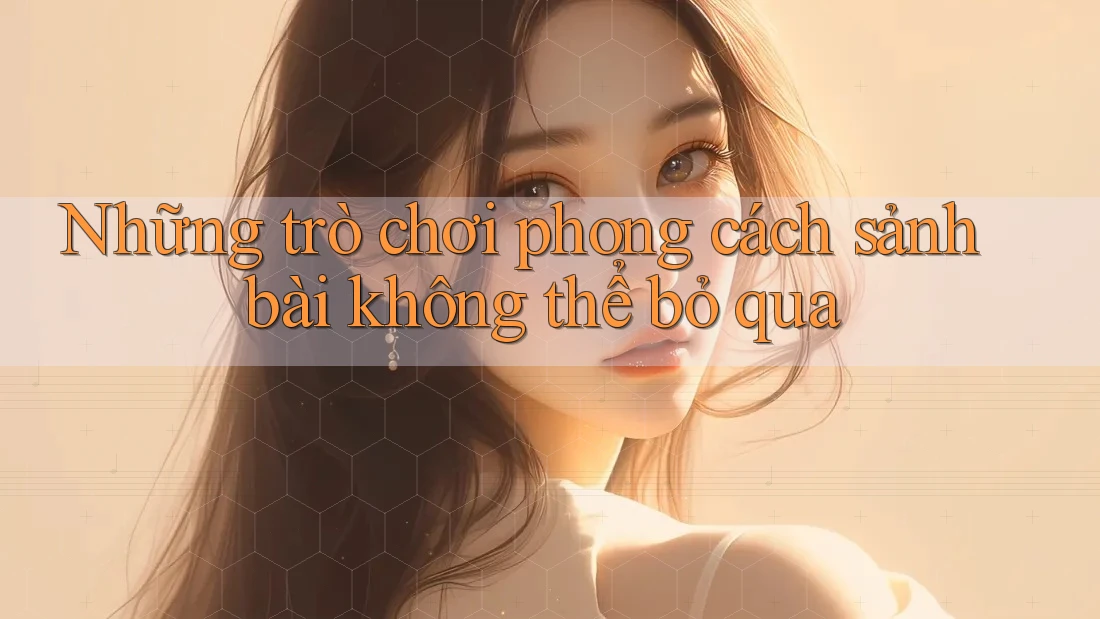 Những trò chơi phong cách sảnh bài không thể bỏ qua