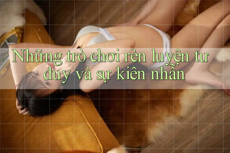Những trò chơi rèn luyện tư duy và sự kiên nhẫn