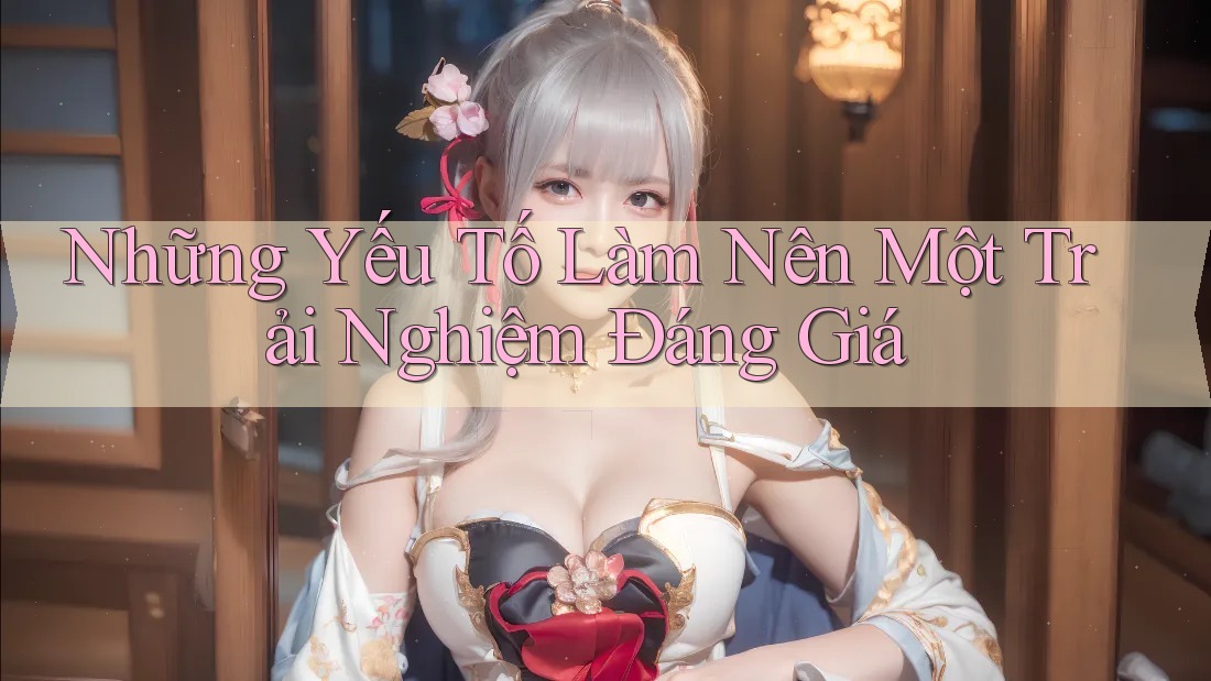 Những Yếu Tố Làm Nên Một Trải Nghiệm Đáng Giá