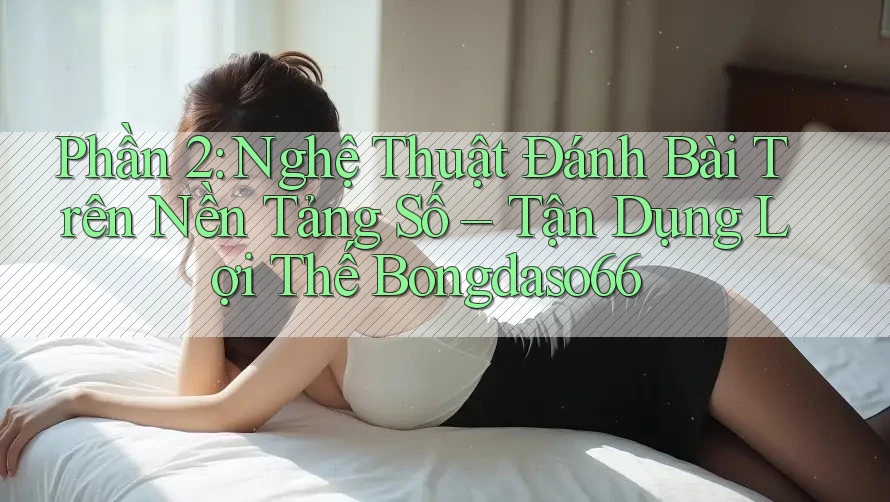 Phần 2: Nghệ Thuật Đánh Bài Trên Nền Tảng Số – Tận Dụng Lợi Thế Bongdaso66 Phần 2: Nghệ Thuật Đánh Bài Trên Nền Tảng Số – Tận Dụng Lợi Thế Bongdaso66