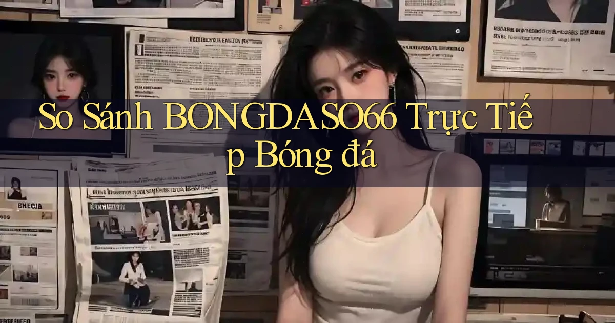so sánh bongdaso66 trực tiếp bóng đá