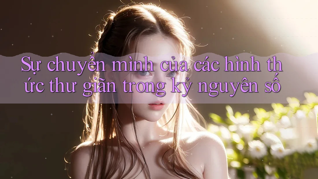 Sự chuyển mình của các hình thức thư giãn trong kỷ nguyên số