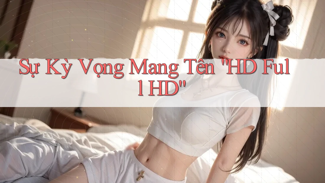 Sự Kỳ Vọng Mang Tên “HD Full HD”