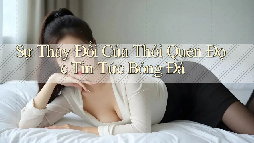 Sự Thay Đổi Của Thói Quen Đọc Tin Tức Bóng Đá