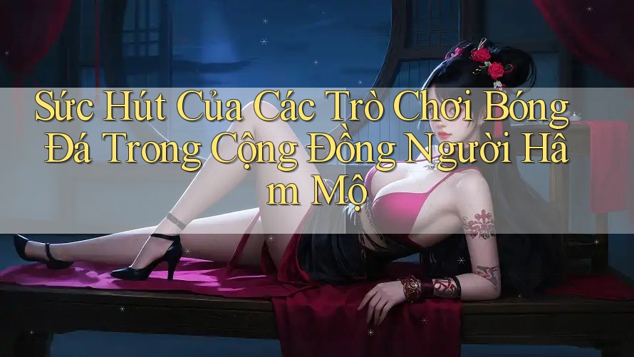 Sức Hút Của Các Trò Chơi Bóng Đá Trong Cộng Đồng Người Hâm Mộ Sức Hút Của Các Trò Chơi Bóng Đá Trong Cộng Đồng Người Hâm Mộ