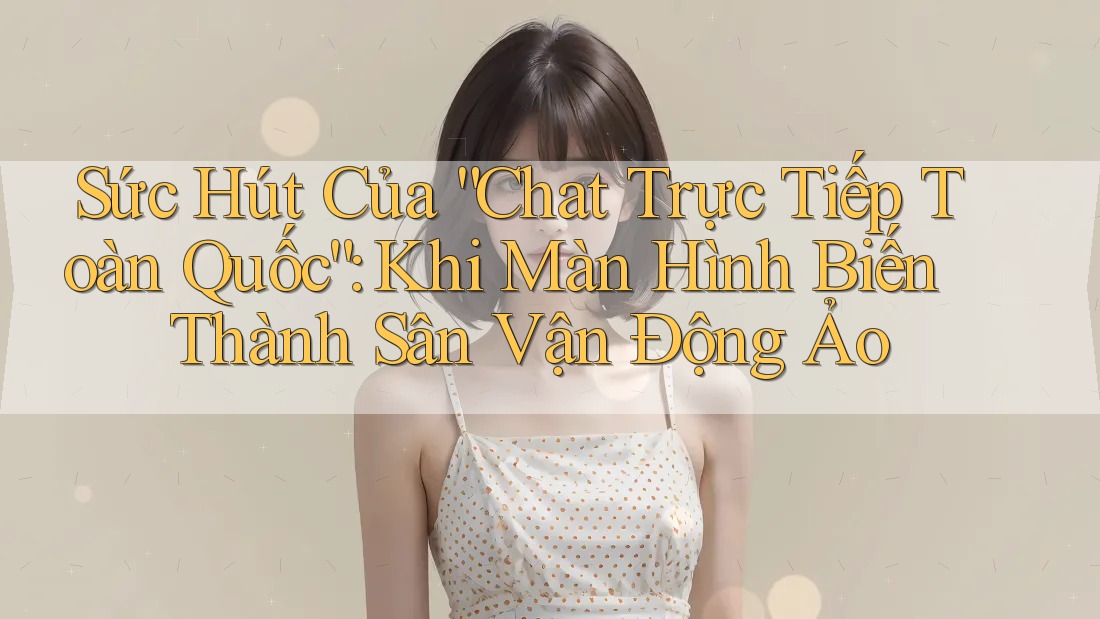 Sức Hút Của “Chat Trực Tiếp Toàn Quốc”: Khi Màn Hình Biến Thành Sân Vận Động Ảo