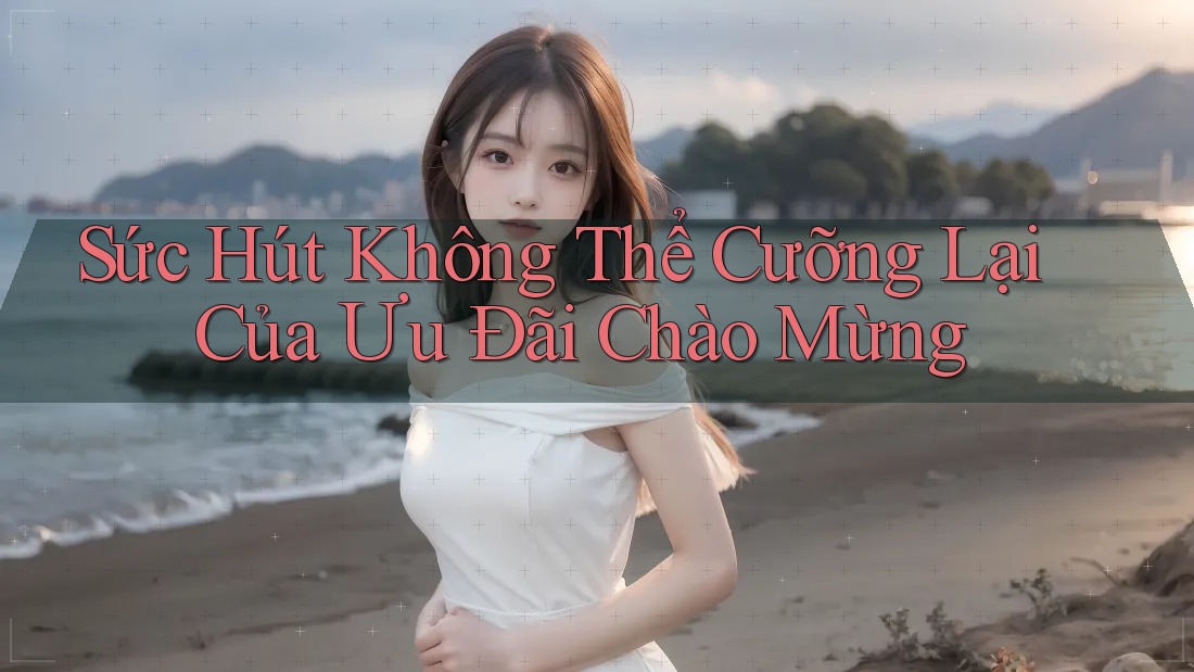 Sức Hút Không Thể Cưỡng Lại Của Ưu Đãi Chào Mừng