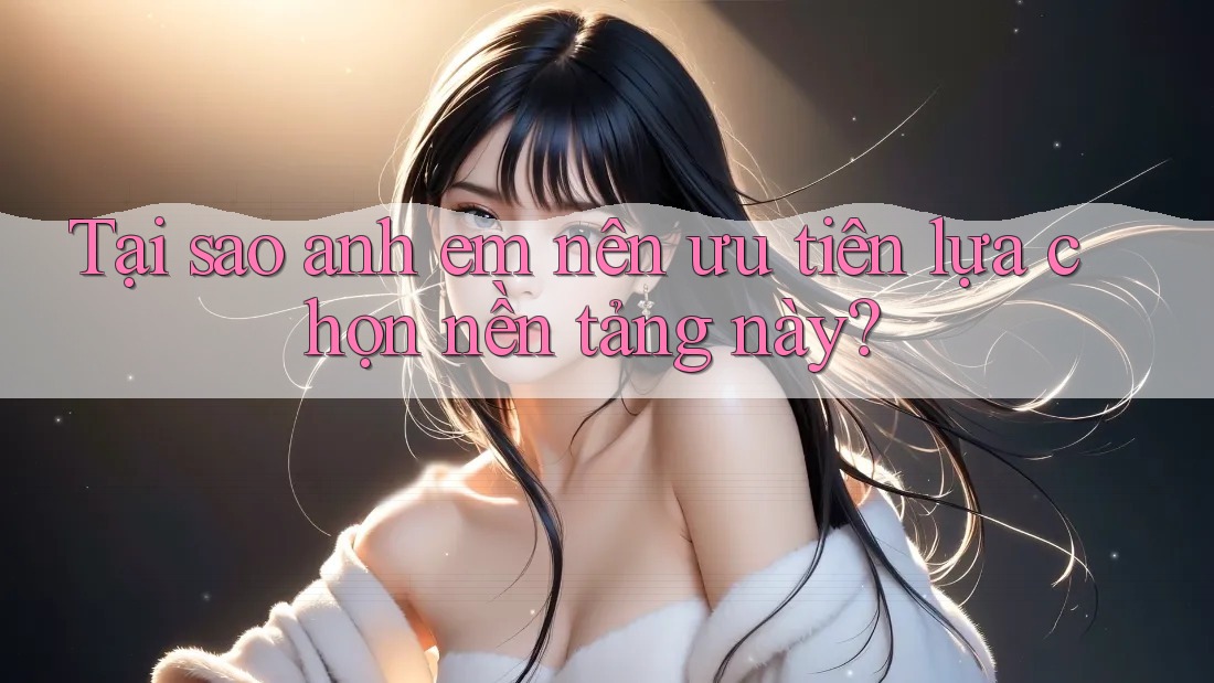 Tại sao anh em nên ưu tiên lựa chọn nền tảng này?