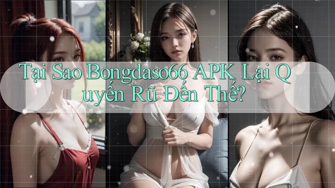 Tại Sao Bongdaso66 APK Lại Quyến Rũ Đến Thế?