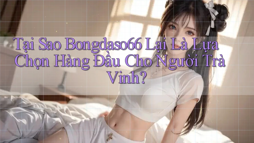 Tại Sao Bongdaso66 Lại Là Lựa Chọn Hàng Đầu Cho Người Trà Vinh?