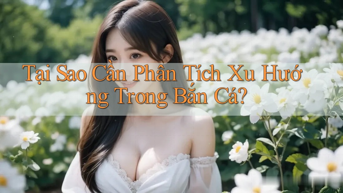Tại Sao Cần Phân Tích Xu Hướng Trong Bắn Cá?