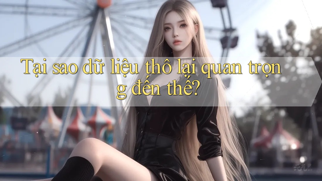 Tại sao dữ liệu thô lại quan trọng đến thế?