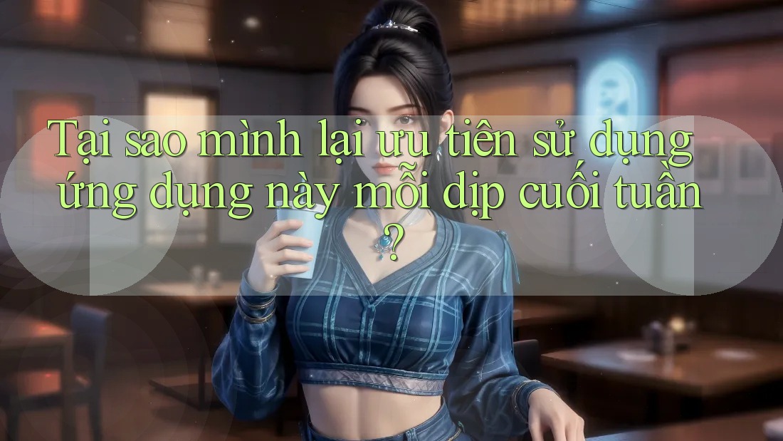 Tại sao mình lại ưu tiên sử dụng ứng dụng này mỗi dịp cuối tuần?