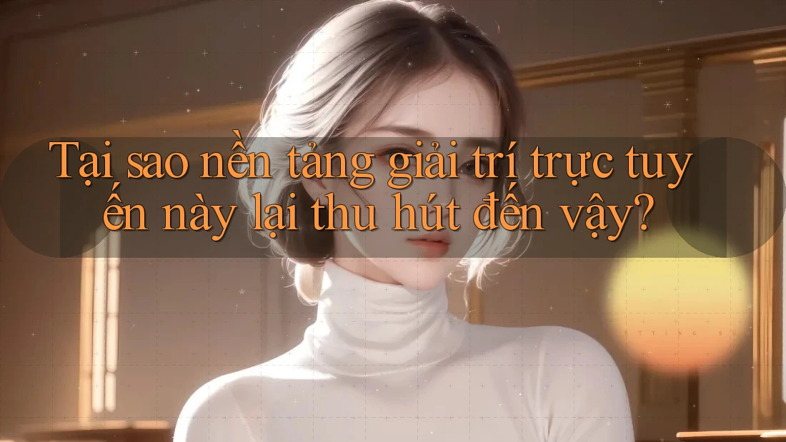 Tại sao nền tảng giải trí trực tuyến này lại thu hút đến vậy?