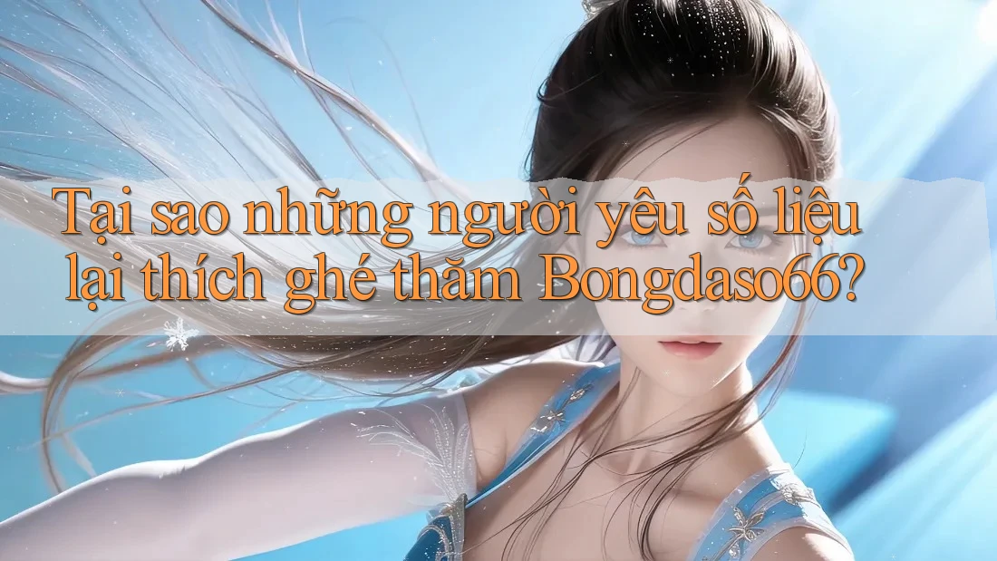 Tại sao những người yêu số liệu lại thích ghé thăm Bongdaso66?